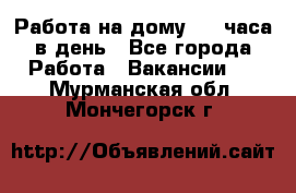 Работа на дому 2-3 часа в день - Все города Работа » Вакансии   . Мурманская обл.,Мончегорск г.